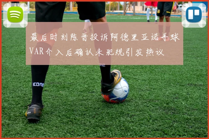 最后时刻陈晋投诉阿德里亚诺手球VAR介入后确认未犯规引发热议
