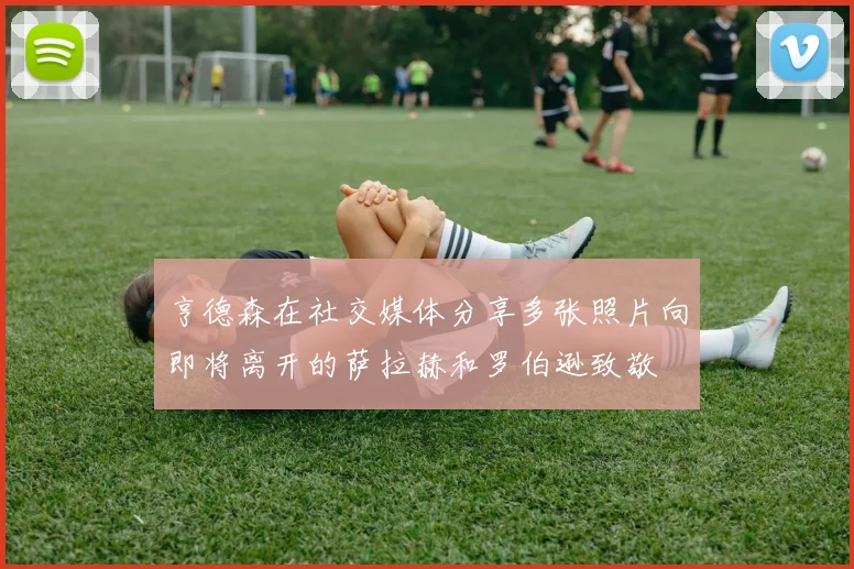 亨德森在社交媒体分享多张照片向即将离开的萨拉赫和罗伯逊致敬