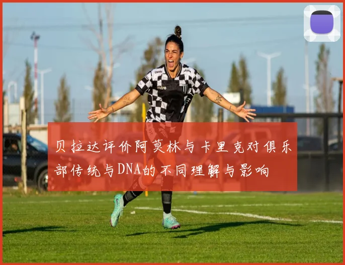 贝拉达评价阿莫林与卡里克对俱乐部传统与DNA的不同理解与影响