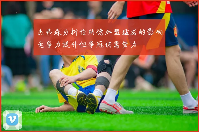 杰弗森分析伦纳德加盟猛龙的影响竞争力提升但争冠仍需努力