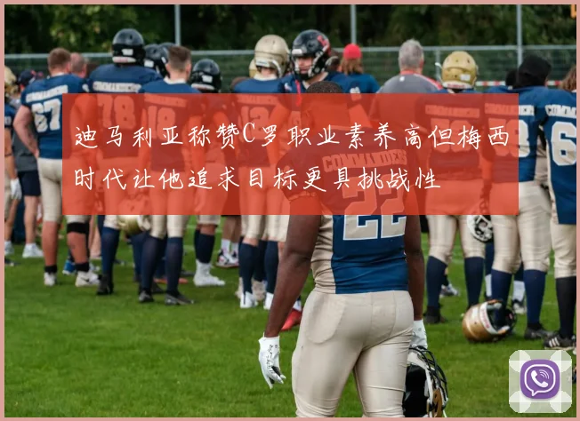 迪马利亚称赞C罗职业素养高但梅西时代让他追求目标更具挑战性