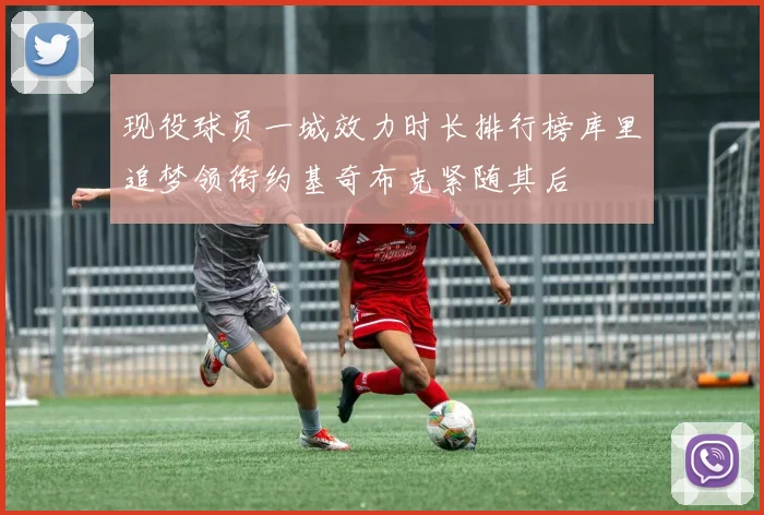 现役球员一城效力时长排行榜库里追梦领衔约基奇布克紧随其后