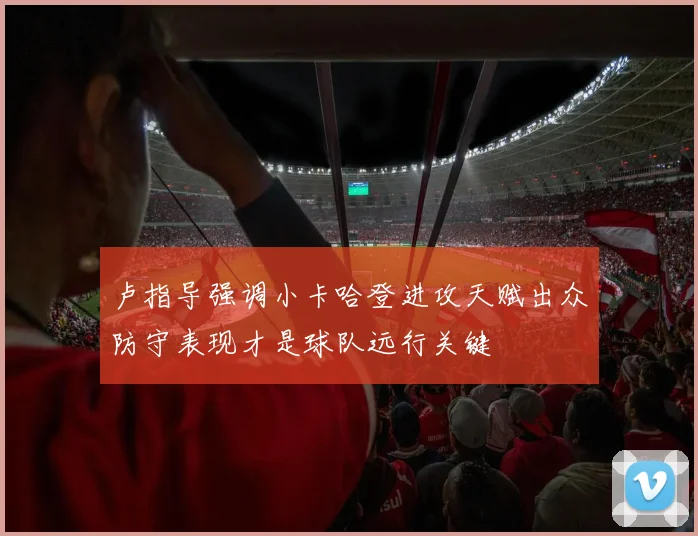 卢指导强调小卡哈登进攻天赋出众防守表现才是球队远行关键