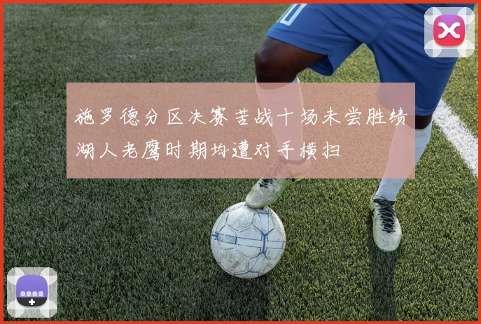 施罗德分区决赛苦战十场未尝胜绩湖人老鹰时期均遭对手横扫