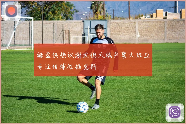 键盘侠热议谢泼德天赋异禀文班应专注传球给福克斯