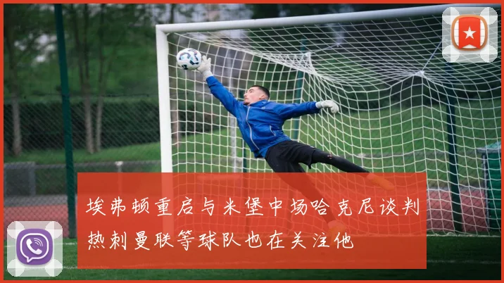 埃弗顿重启与米堡中场哈克尼谈判热刺曼联等球队也在关注他