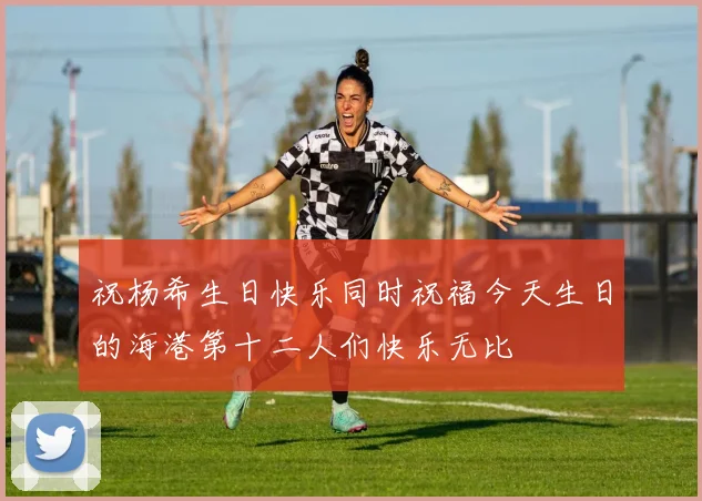 祝杨希生日快乐同时祝福今天生日的海港第十二人们快乐无比