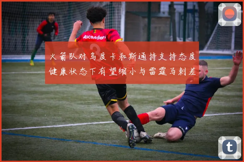 火箭队对乌度卡和斯通持支持态度健康状态下有望缩小与雷霆马刺差距