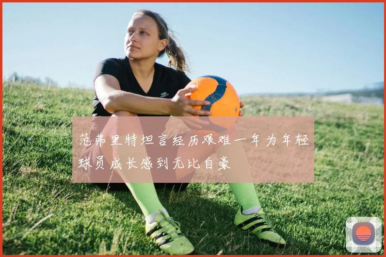 范弗里特坦言经历艰难一年为年轻球员成长感到无比自豪