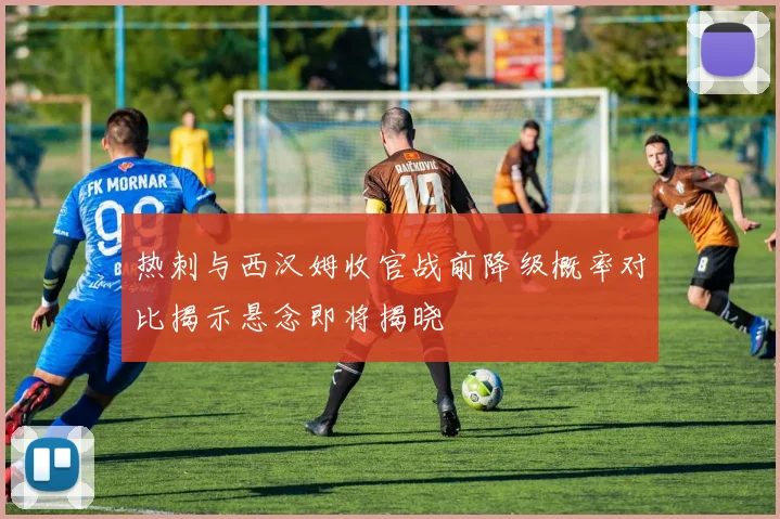热刺与西汉姆收官战前降级概率对比揭示悬念即将揭晓