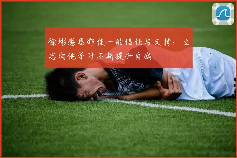 徐彬感恩邵佳一的信任与支持，立志向他学习不断提升自我