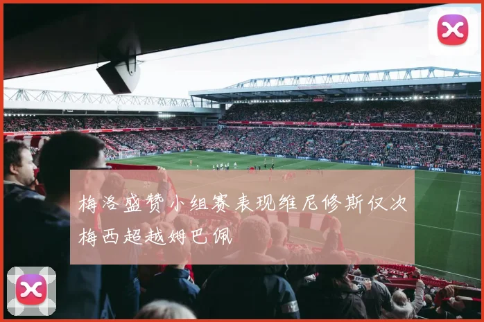 梅洛盛赞小组赛表现维尼修斯仅次梅西超越姆巴佩