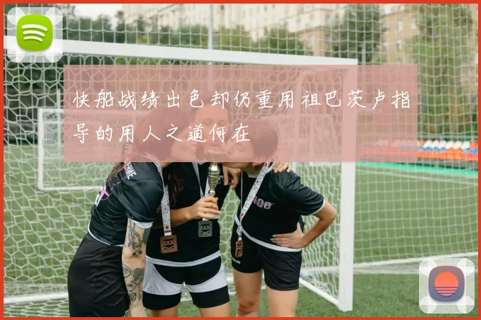 快船战绩出色却仍重用祖巴茨卢指导的用人之道何在
