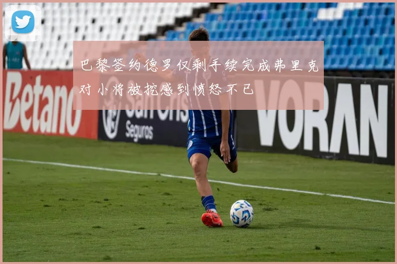 巴黎签约德罗仅剩手续完成弗里克对小将被挖感到愤怒不已