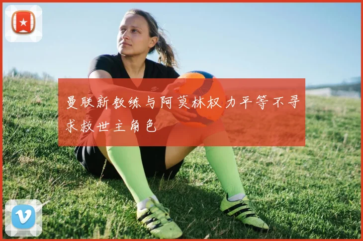 曼联新教练与阿莫林权力平等不寻求救世主角色