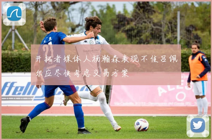 开拓者媒体人杨瀚森表现不佳吕佩尔应尽快考虑交易方案