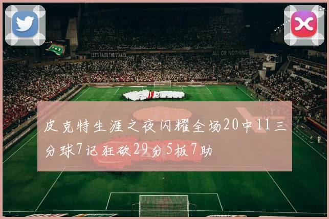 皮克特生涯之夜闪耀全场20中11三分球7记狂砍29分5板7助