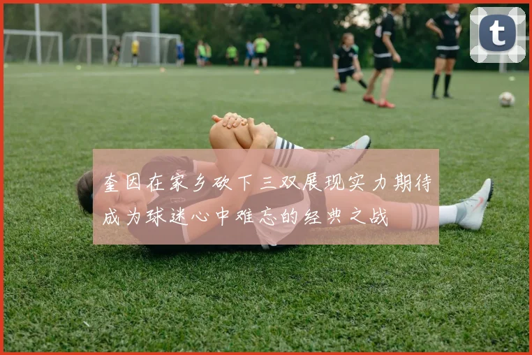 奎因在家乡砍下三双展现实力期待成为球迷心中难忘的经典之战